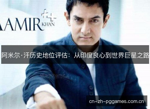 阿米尔·汗历史地位评估：从印度良心到世界巨星之路