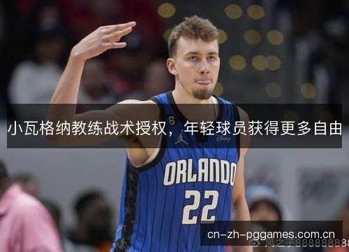小瓦格纳教练战术授权，年轻球员获得更多自由