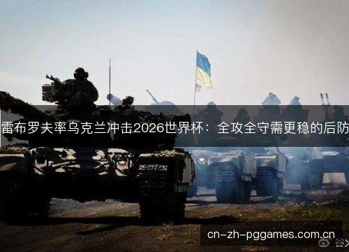 雷布罗夫率乌克兰冲击2026世界杯：全攻全守需更稳的后防
